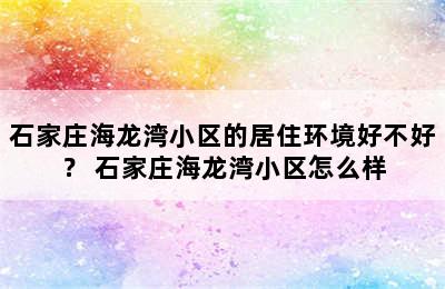 石家庄海龙湾小区的居住环境好不好？ 石家庄海龙湾小区怎么样